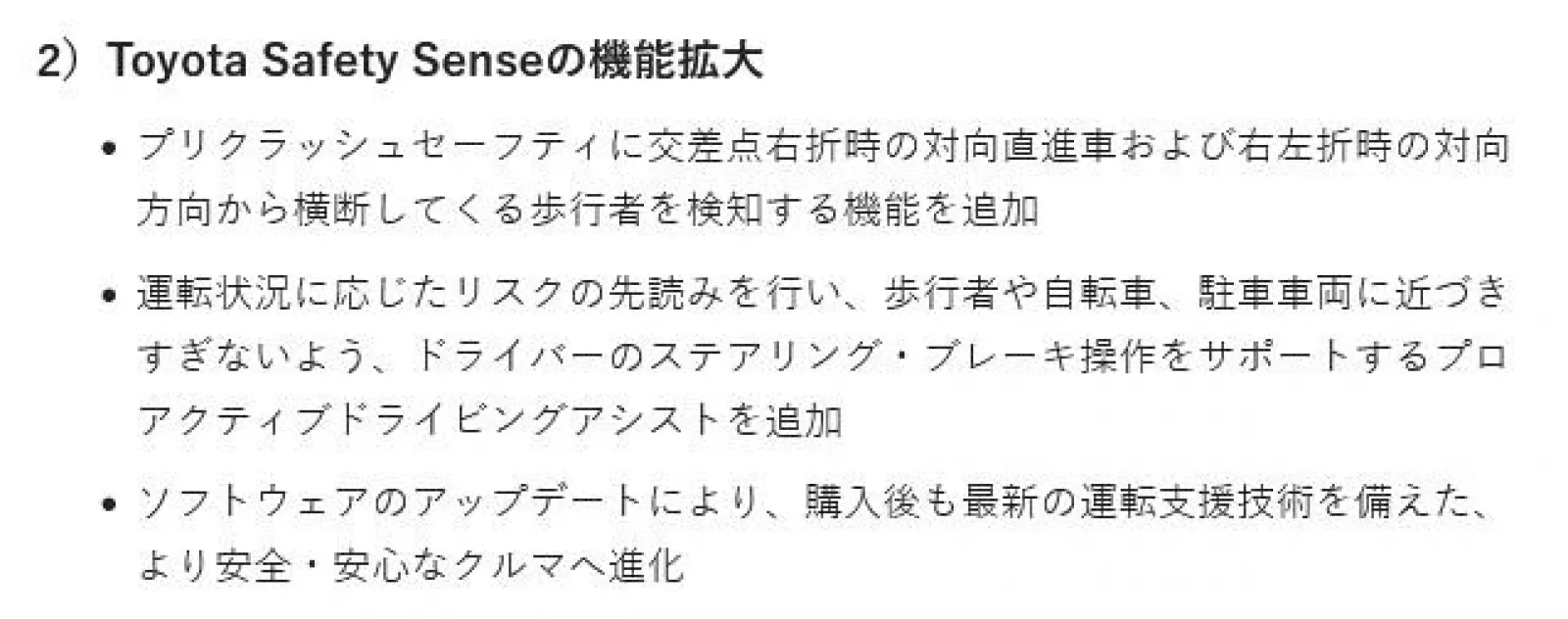 ●セーフティーセンス
プロアクティブドライビングアシスト〔PDA〕は歩行者などを先読みして減速等で回避しようとしてるみたいで良いですね。
ドライバーの異常検知、赤信号検知なども新機能のようです。
「ソフトウェアのアップデートにより、購入後も最新の運転支援技術を備えた、より安全・安心なクルマへ進化」と記載あり。