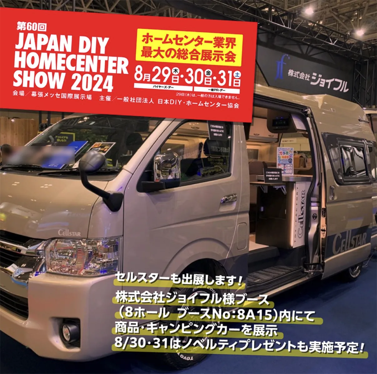 幕張メッセにて『第60回 JAPAN DIY HOMECENTER SHOW 2024』が開催中！
セルスターは株式会社ジョイフル様のブース（8ホール ブースNo.8A15）にて
商品展示とキャンピングカーの展示を行っております。

当社公式SNSのフォロー＆リポストなどでプレゼント実施中ですので
お越しの際はぜひお立ち寄りください♪

https://diy-show.com