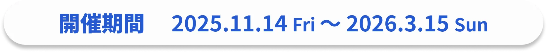 開催期間: 2025.11.14 Fri~2026.3.15 Sun
