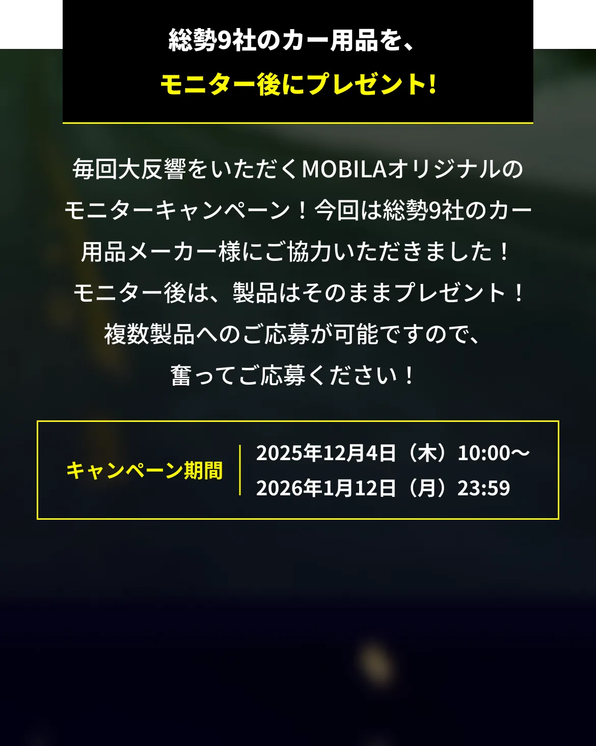 総勢9社のカー用品を、モニター後にプレゼント！複数製品への応募が可能ですので、奮ってご応募ください！キャンペーン期間：2025年12月4日（木）～2026年1月12日（月）